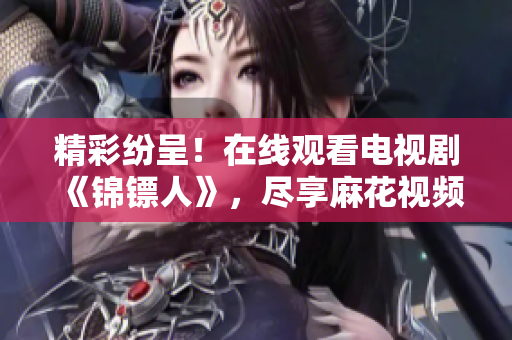 精彩紛呈！在線觀看電視劇《錦鏢人》，盡享麻花視頻原創(chuàng)力作