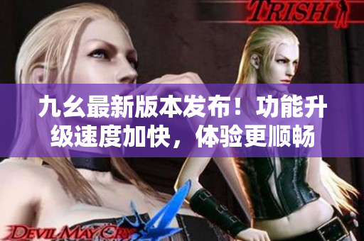 九幺最新版本發(fā)布！功能升級速度加快，體驗更順暢