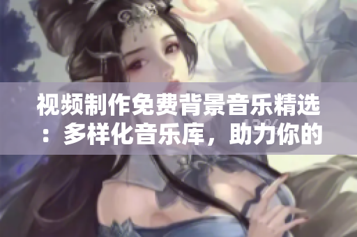 視頻制作免費背景音樂精選：多樣化音樂庫，助力你的創(chuàng)作