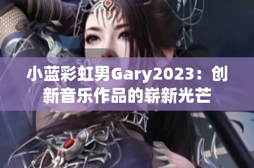 小藍彩虹男Gary2023：創(chuàng)新音樂作品的嶄新光芒