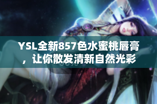YSL全新857色水蜜桃唇膏，讓你散發(fā)清新自然光彩