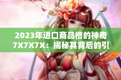 2023年進口商品槽的神奇7X7X7X：揭秘其背后的引人矚目之處