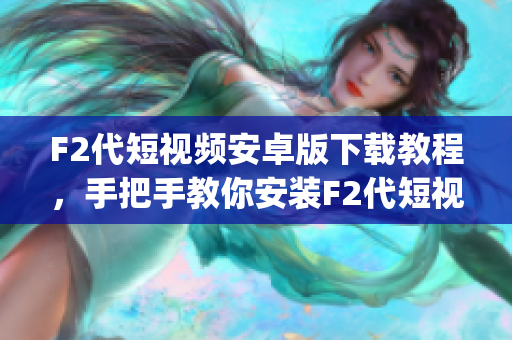 F2代短視頻安卓版下載教程，手把手教你安裝F2代短視頻app，操作簡單易懂
