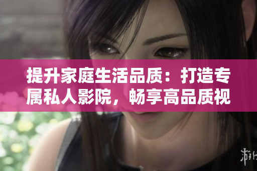 提升家庭生活品質(zhì)：打造專屬私人影院，暢享高品質(zhì)視聽(tīng)體驗(yàn)