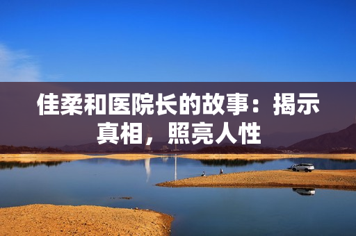 佳柔和醫(yī)院長(zhǎng)的故事：揭示真相，照亮人性