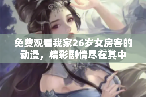 免費觀看我家26歲女房客的動漫，精彩劇情盡在其中