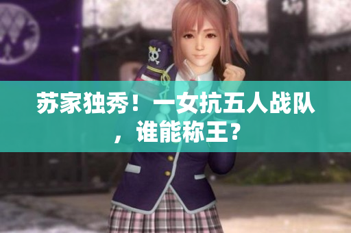 蘇家獨秀！一女抗五人戰(zhàn)隊，誰能稱王？
