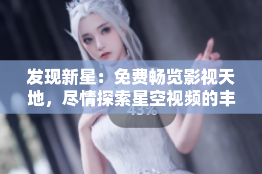 發(fā)現(xiàn)新星：免費(fèi)暢覽影視天地，盡情探索星空視頻的豐富資源