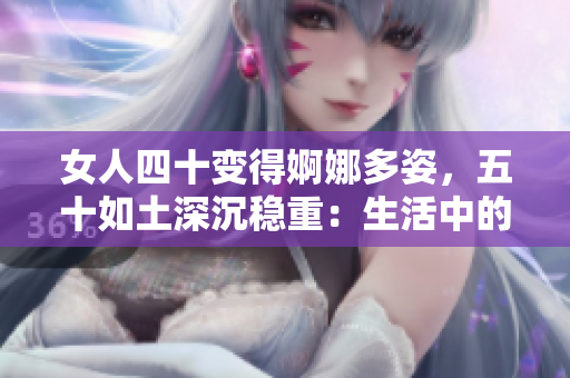 女人四十變得婀娜多姿，五十如土深沉穩(wěn)重：生活中的歲月蛻變