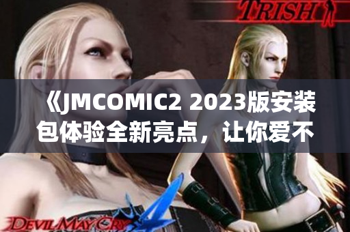 《JMCOMIC2 2023版安裝包體驗(yàn)全新亮點(diǎn)，讓你愛(ài)不釋手！》