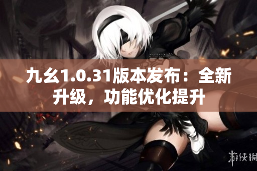 九幺1.0.31版本發(fā)布：全新升級，功能優(yōu)化提升