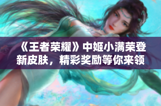《王者榮耀》中姬小滿榮登新皮膚，精彩獎勵等你來領(lǐng)??！