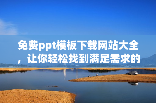 免費ppt模板下載網(wǎng)站大全，讓你輕松找到滿足需求的優(yōu)質(zhì)成品