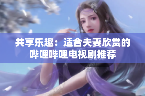 共享樂趣：適合夫妻欣賞的嗶哩嗶哩電視劇推薦