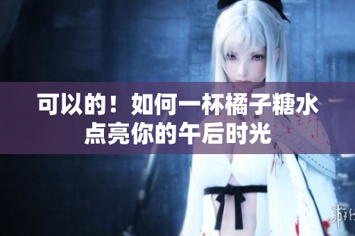 可以的！如何一杯橘子糖水點亮你的午后時光