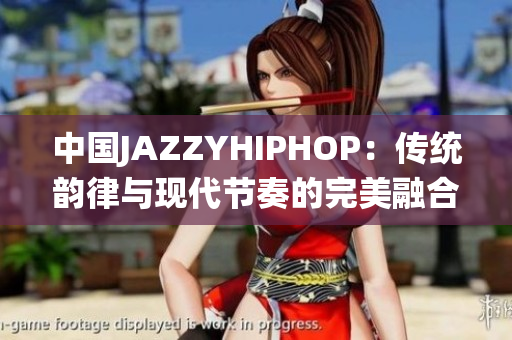 中國JAZZYHIPHOP：傳統(tǒng)韻律與現(xiàn)代節(jié)奏的完美融合