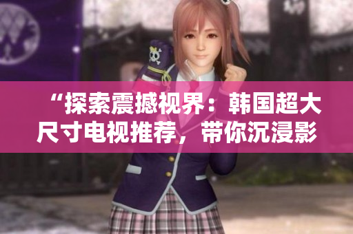 “探索震撼視界：韓國超大尺寸電視推薦，帶你沉浸影音奇境！”