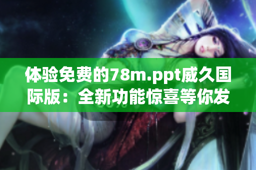 體驗(yàn)免費(fèi)的78m.ppt威久國(guó)際版：全新功能驚喜等你發(fā)現(xiàn)！