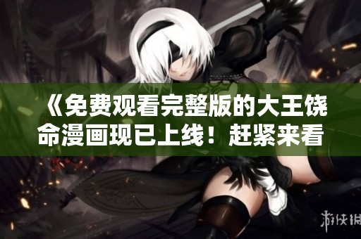 《免費觀看完整版的大王饒命漫畫現(xiàn)已上線！趕緊來看！》