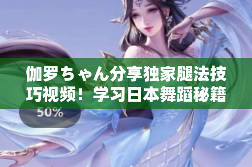 伽羅ちゃん分享獨家腿法技巧視頻！學習日本舞蹈秘籍！