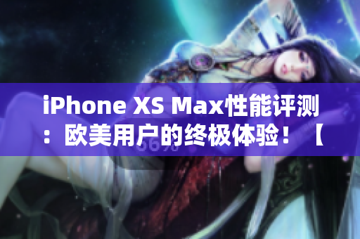 iPhone XS Max性能評(píng)測(cè)：歐美用戶的終極體驗(yàn)！【更新】