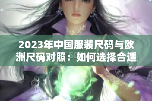 2023年中國(guó)服裝尺碼與歐洲尺碼對(duì)照：如何選擇合適尺碼