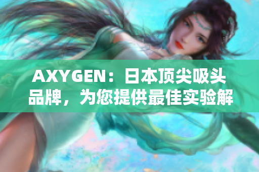 AXYGEN：日本頂尖吸頭品牌，為您提供最佳實(shí)驗(yàn)解決方案