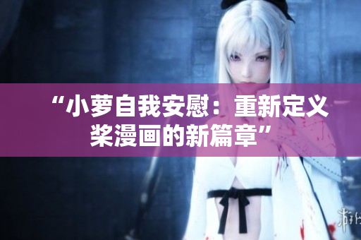 “小蘿自我安慰：重新定義槳漫畫(huà)的新篇章”