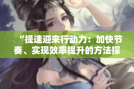 “提速迎來行動力：加快節(jié)奏、實現(xiàn)效率提升的方法探究”