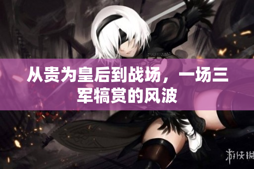 從貴為皇后到戰(zhàn)場，一場三軍犒賞的風(fēng)波