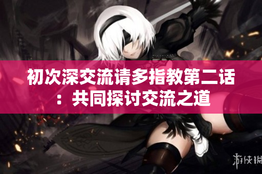 初次深交流請多指教第二話：共同探討交流之道