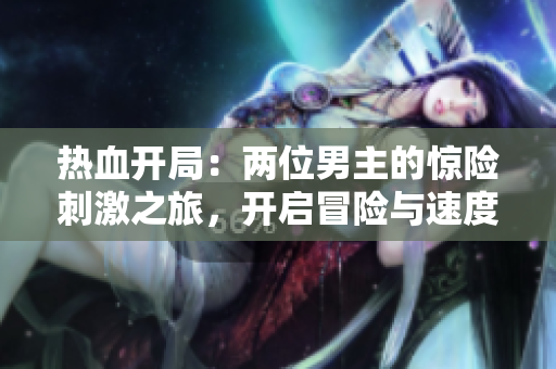 熱血開局：兩位男主的驚險刺激之旅，開啟冒險與速度的非凡故事