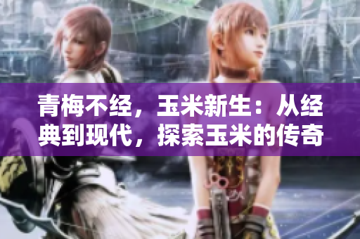 青梅不經(jīng)，玉米新生：從經(jīng)典到現(xiàn)代，探索玉米的傳奇變遷