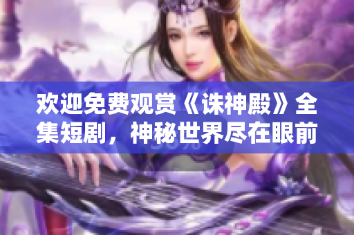 歡迎免費(fèi)觀賞《誅神殿》全集短劇，神秘世界盡在眼前