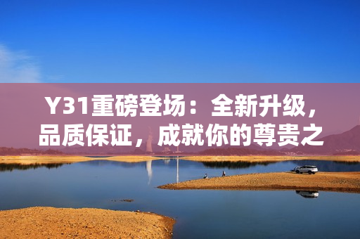 Y31重磅登場(chǎng)：全新升級(jí)，品質(zhì)保證，成就你的尊貴之選