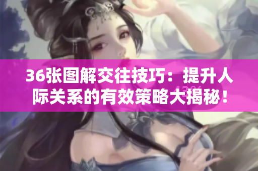 36張圖解交往技巧：提升人際關(guān)系的有效策略大揭秘！