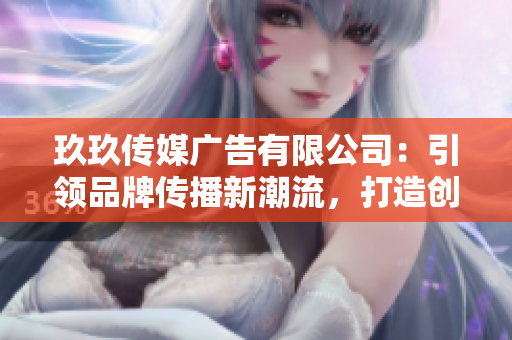 玖玖傳媒廣告有限公司：引領(lǐng)品牌傳播新潮流，打造創(chuàng)意營銷新高地