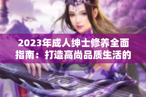 2023年成人紳士修養(yǎng)全面指南：打造高尚品質(zhì)生活的訣竅和實(shí)用技巧