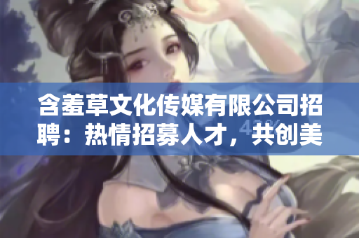 含羞草文化傳媒有限公司招聘：熱情招募人才，共創(chuàng)美好未來