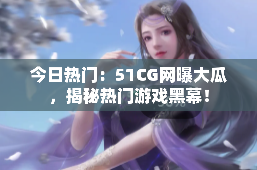 今日熱門：51CG網曝大瓜，揭秘熱門游戲黑幕！