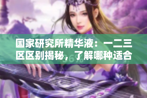 國家研究所精華液：一二三區(qū)區(qū)別揭秘，了解哪種適合你