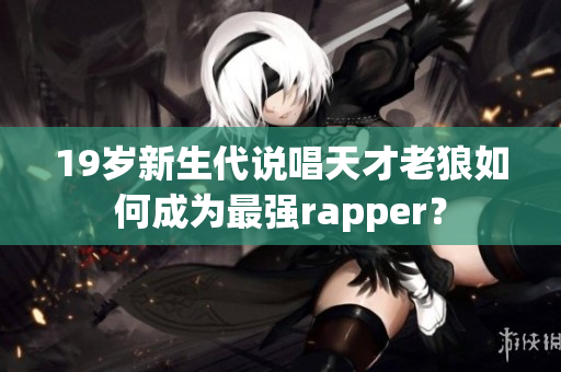 19歲新生代說唱天才老狼如何成為最強rapper？