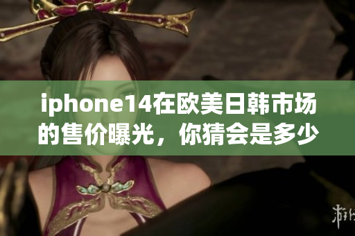 iphone14在歐美日韓市場的售價曝光，你猜會是多少？