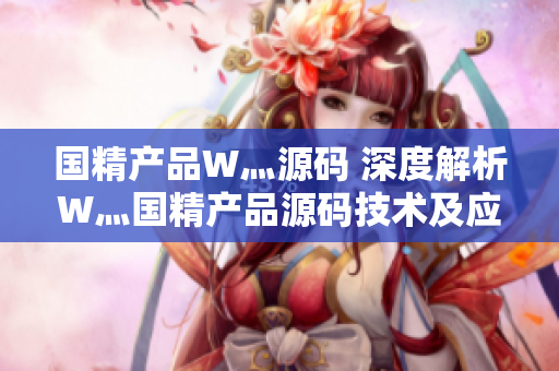 國(guó)精產(chǎn)品W灬源碼 深度解析W灬國(guó)精產(chǎn)品源碼技術(shù)及應(yīng)用