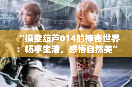 “探索葫蘆014的神奇世界：暢享生活，感悟自然美”