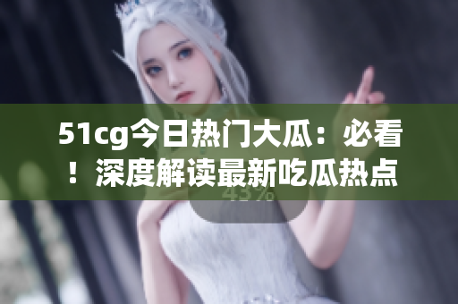 51cg今日熱門(mén)大瓜：必看！深度解讀最新吃瓜熱點(diǎn)