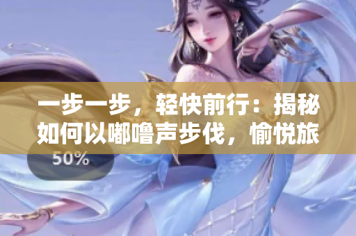一步一步，輕快前行：揭秘如何以嘟嚕聲步伐，愉悅旅程！