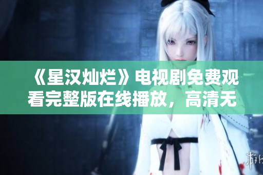 《星漢燦爛》電視劇免費(fèi)觀看完整版在線播放，高清無廣告，盡在...