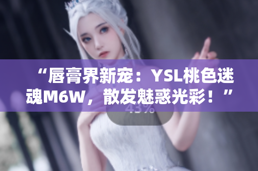 “唇膏界新寵：YSL桃色迷魂M6W，散發(fā)魅惑光彩！”