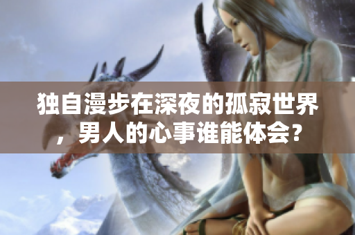 獨自漫步在深夜的孤寂世界，男人的心事誰能體會？